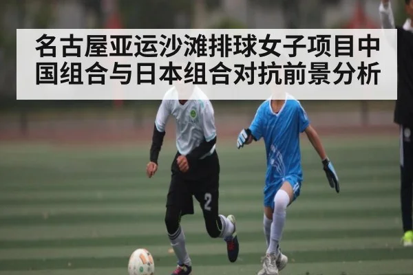 名古屋亚运沙滩排球女子项目中国组合与日本组合对抗前景分析