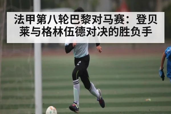 法甲第八轮巴黎对马赛:登贝莱与格林伍德对决的胜负手