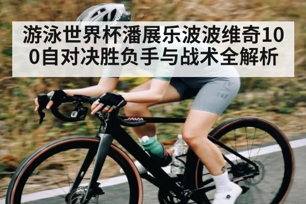 游泳世界杯潘展乐波波维奇100自对决胜负手与战术全解析