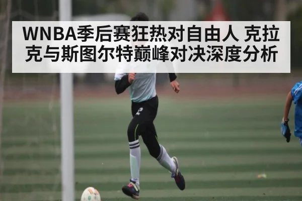 WNBA季后赛狂热对自由人 克拉克与斯图尔特巅峰对决深度分析